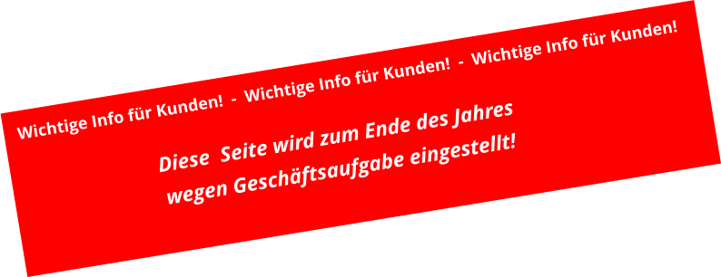 Diese  Seite wird zum Ende des Jahres wegen Geschäftsaufgabe eingestellt! Wichtige Info für Kunden!  -  Wichtige Info für Kunden!  -  Wichtige Info für Kunden!