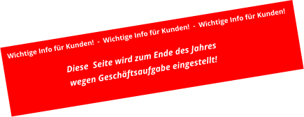 Diese  Seite wird zum Ende des Jahres wegen Geschäftsaufgabe eingestellt! Wichtige Info für Kunden!  -  Wichtige Info für Kunden!  -  Wichtige Info für Kunden!